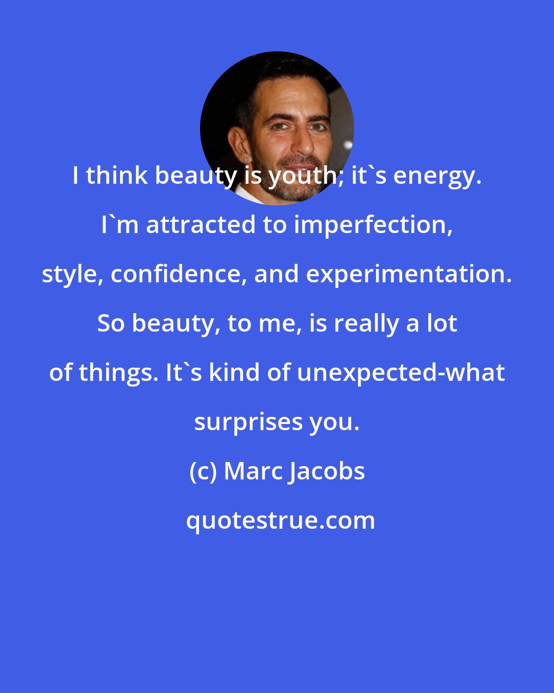 Marc Jacobs: I think beauty is youth; it's energy. I'm attracted to imperfection, style, confidence, and experimentation. So beauty, to me, is really a lot of things. It's kind of unexpected-what surprises you.