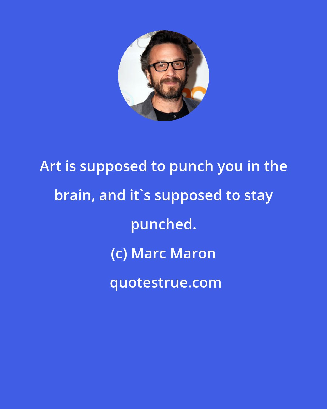 Marc Maron: Art is supposed to punch you in the brain, and it's supposed to stay punched.