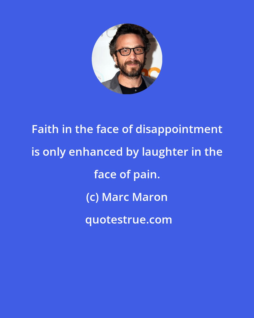 Marc Maron: Faith in the face of disappointment is only enhanced by laughter in the face of pain.