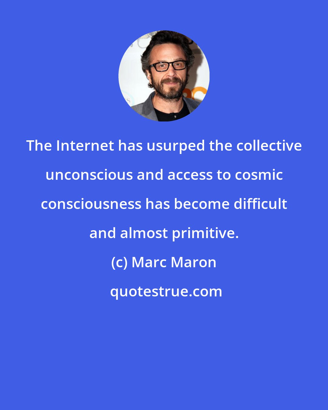 Marc Maron: The Internet has usurped the collective unconscious and access to cosmic consciousness has become difficult and almost primitive.