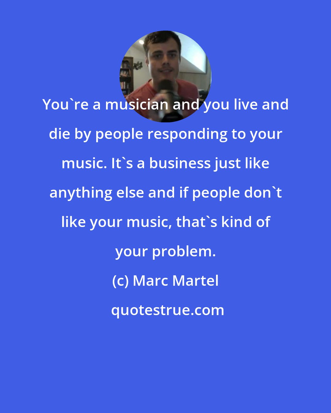 Marc Martel: You're a musician and you live and die by people responding to your music. It's a business just like anything else and if people don't like your music, that's kind of your problem.