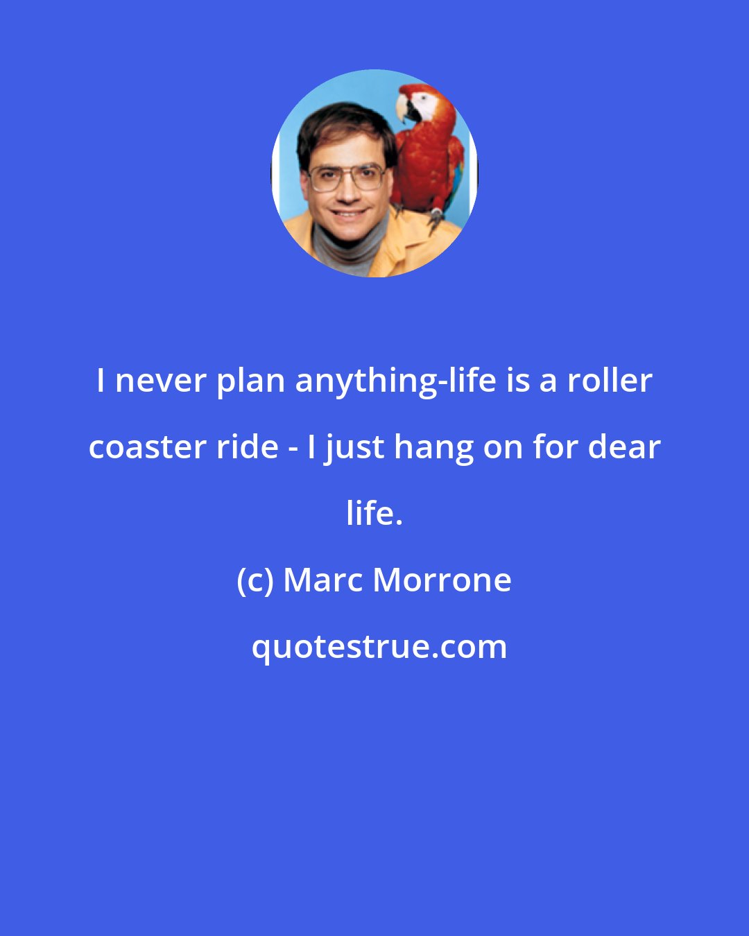 Marc Morrone: I never plan anything-life is a roller coaster ride - I just hang on for dear life.