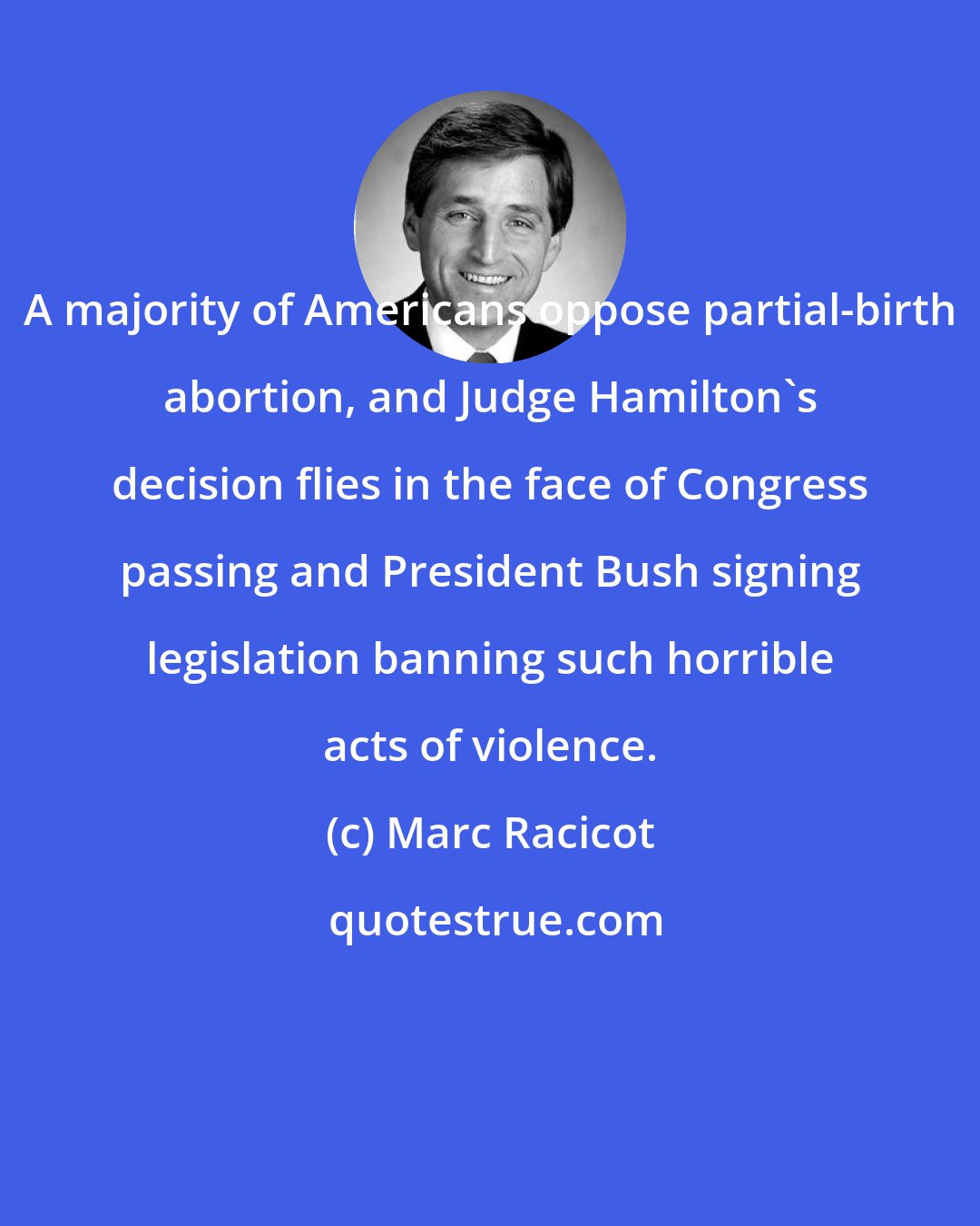 Marc Racicot: A majority of Americans oppose partial-birth abortion, and Judge Hamilton's decision flies in the face of Congress passing and President Bush signing legislation banning such horrible acts of violence.