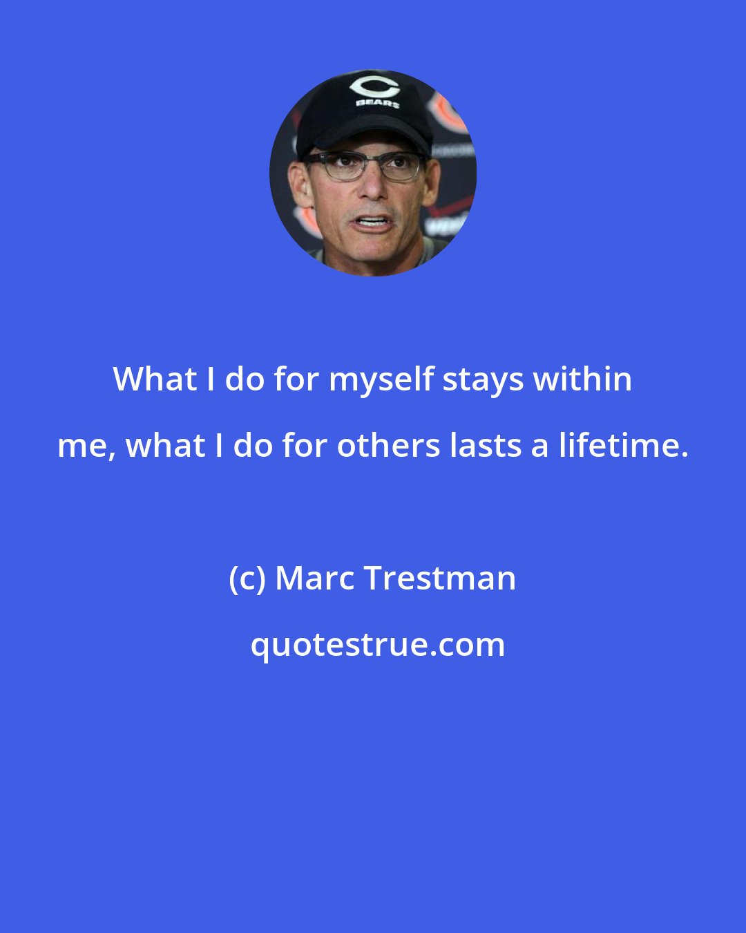 Marc Trestman: What I do for myself stays within me, what I do for others lasts a lifetime.