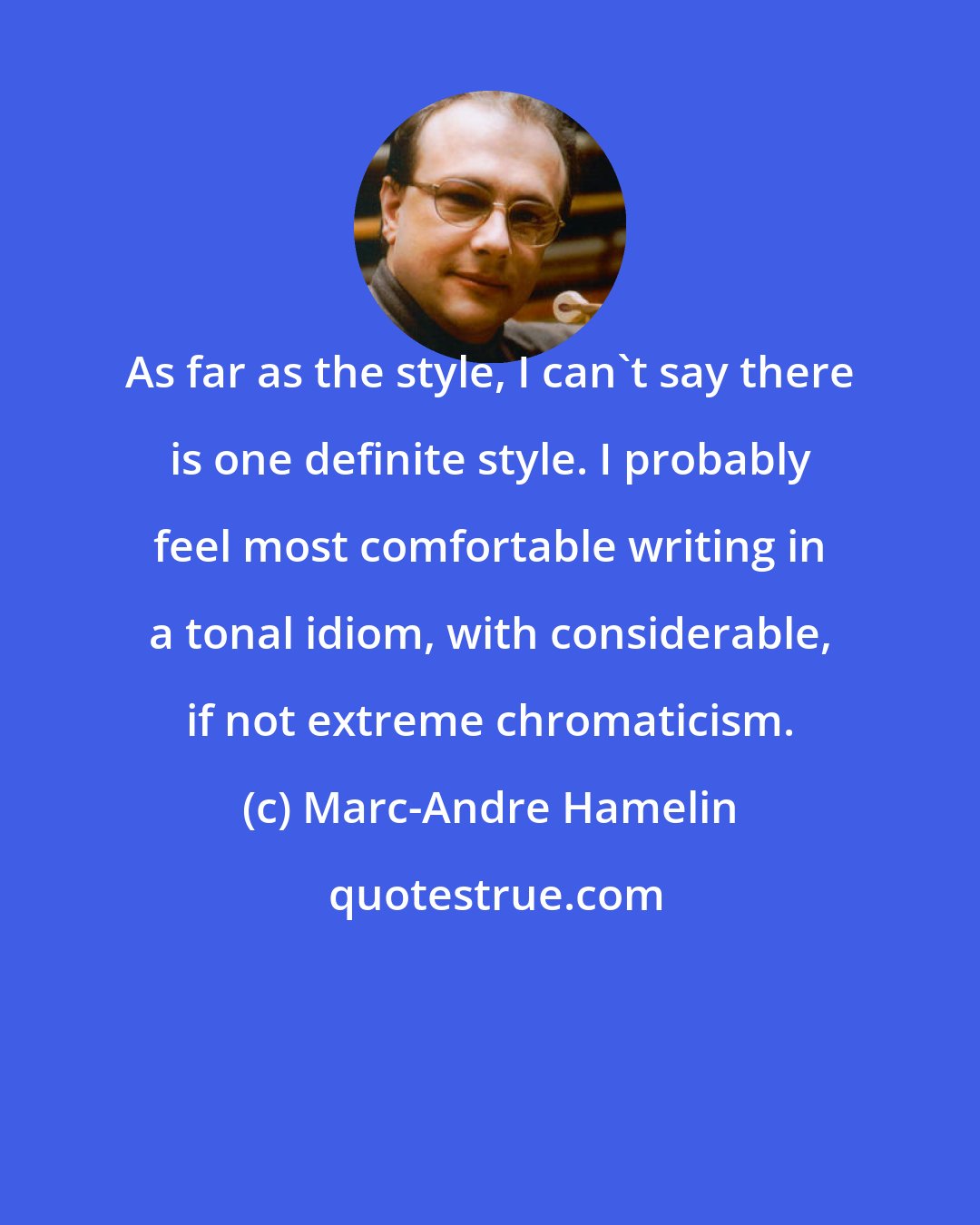 Marc-Andre Hamelin: As far as the style, I can't say there is one definite style. I probably feel most comfortable writing in a tonal idiom, with considerable, if not extreme chromaticism.