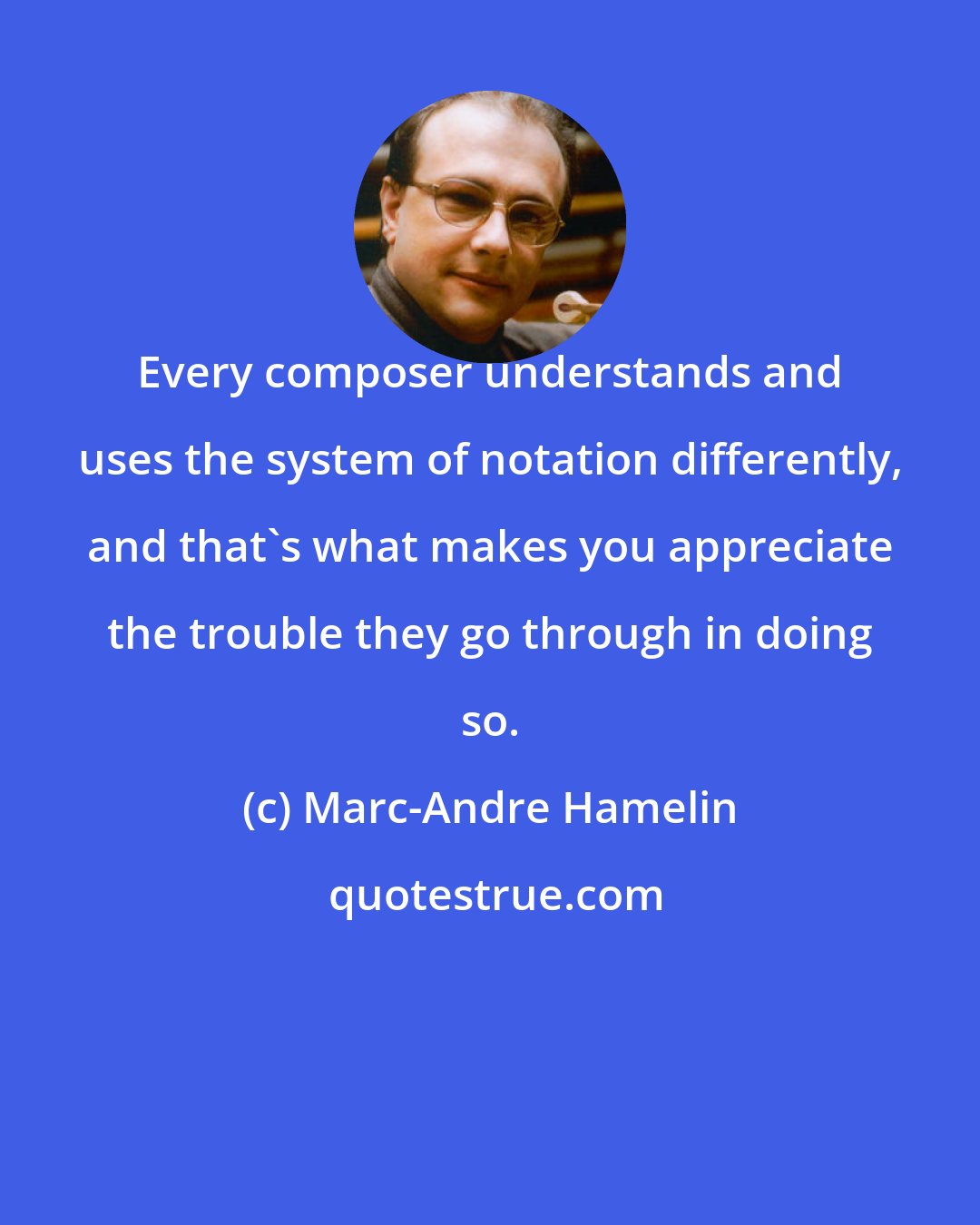 Marc-Andre Hamelin: Every composer understands and uses the system of notation differently, and that's what makes you appreciate the trouble they go through in doing so.