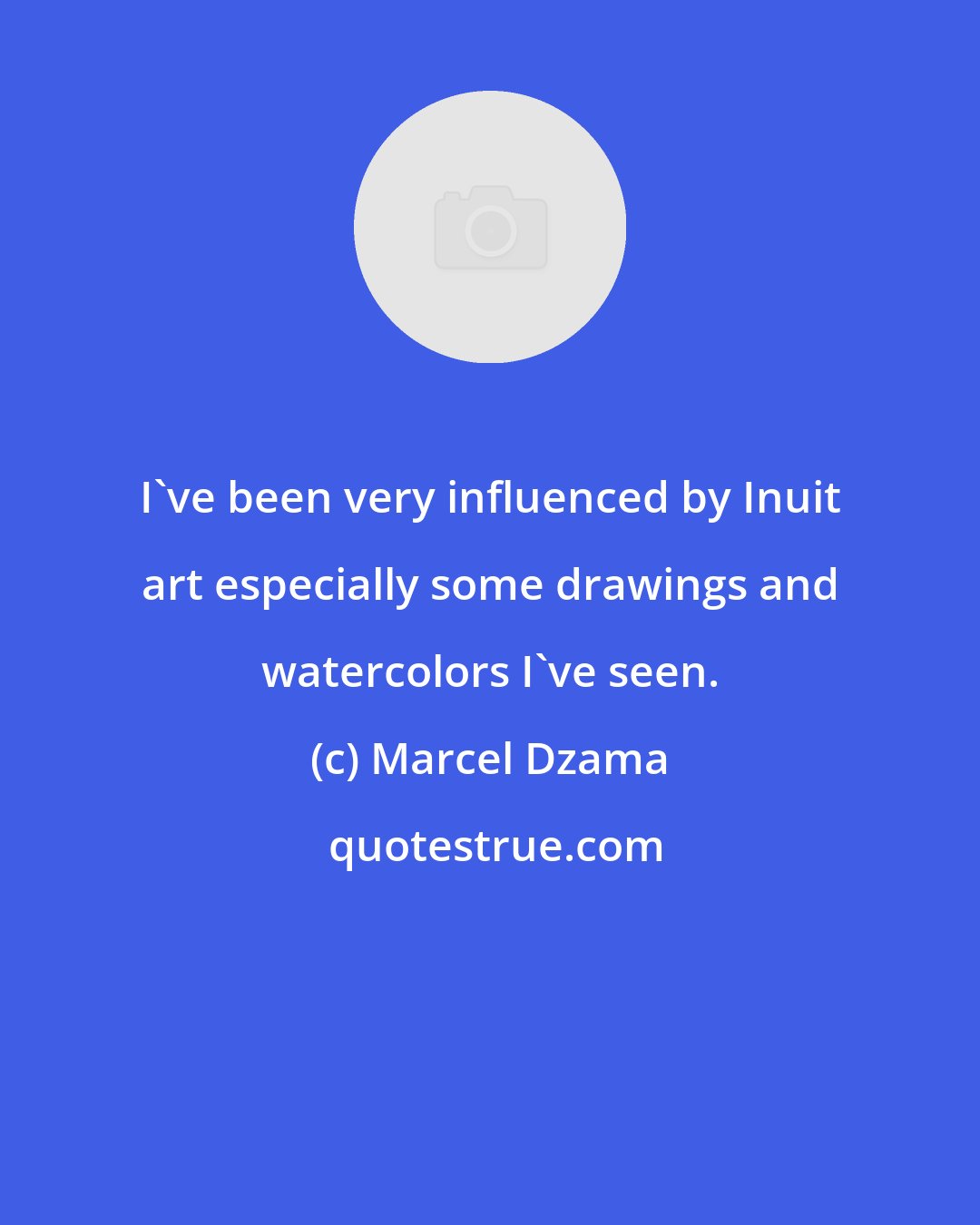 Marcel Dzama: I've been very influenced by Inuit art especially some drawings and watercolors I've seen.