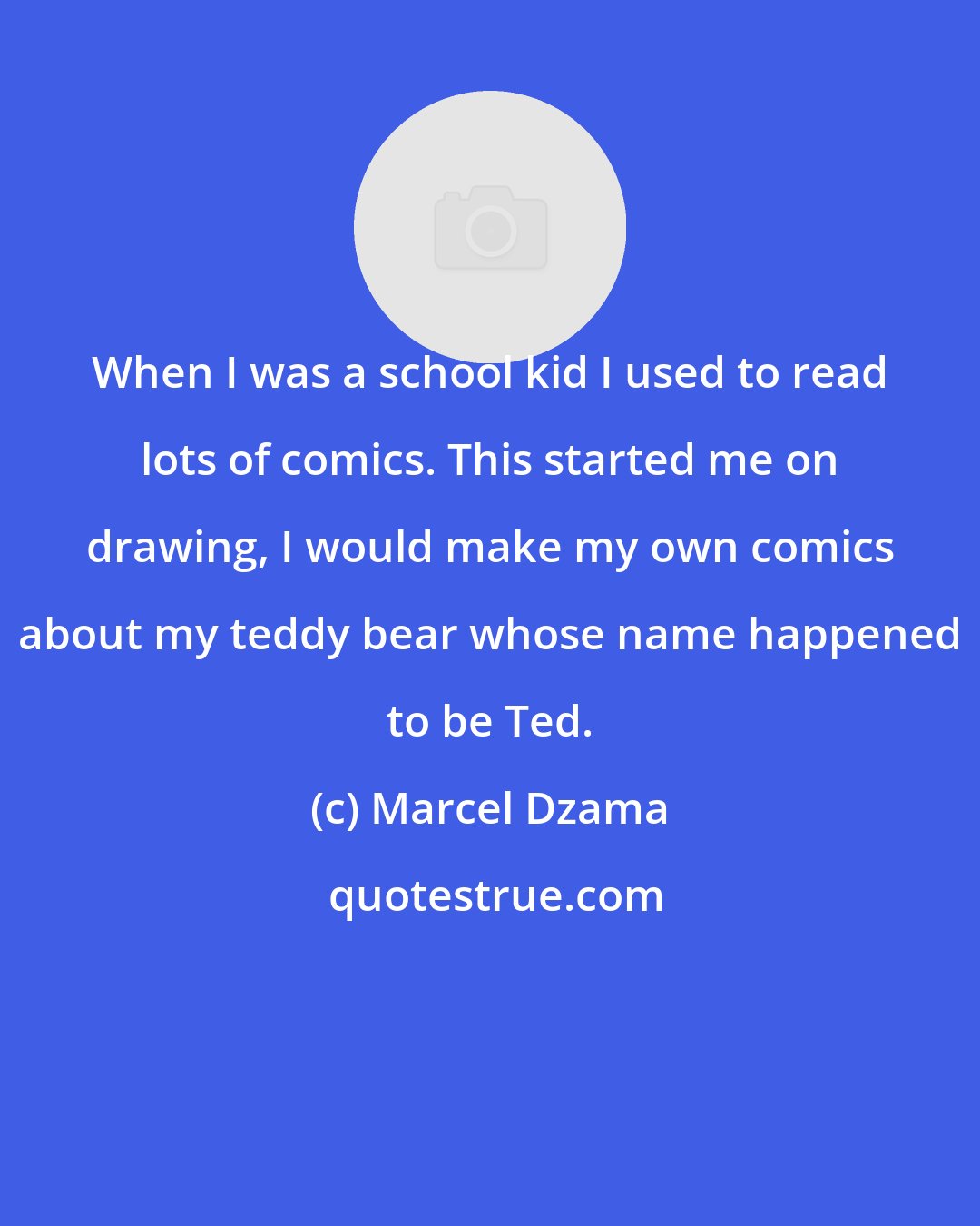 Marcel Dzama: When I was a school kid I used to read lots of comics. This started me on drawing, I would make my own comics about my teddy bear whose name happened to be Ted.