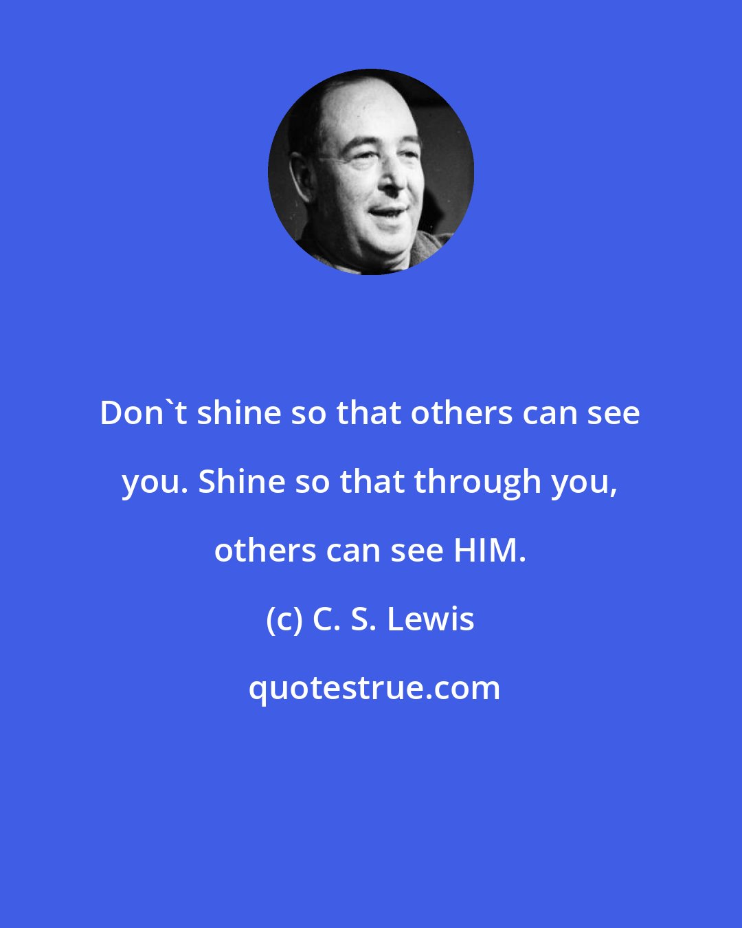 C. S. Lewis: Don't shine so that others can see you. Shine so that through you, others can see HIM.