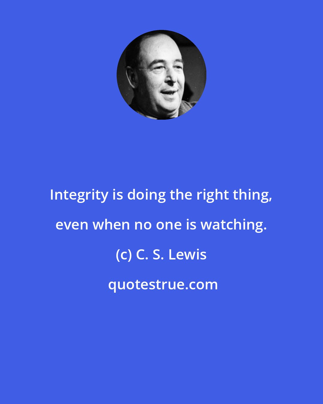 C. S. Lewis: Integrity is doing the right thing, even when no one is watching.