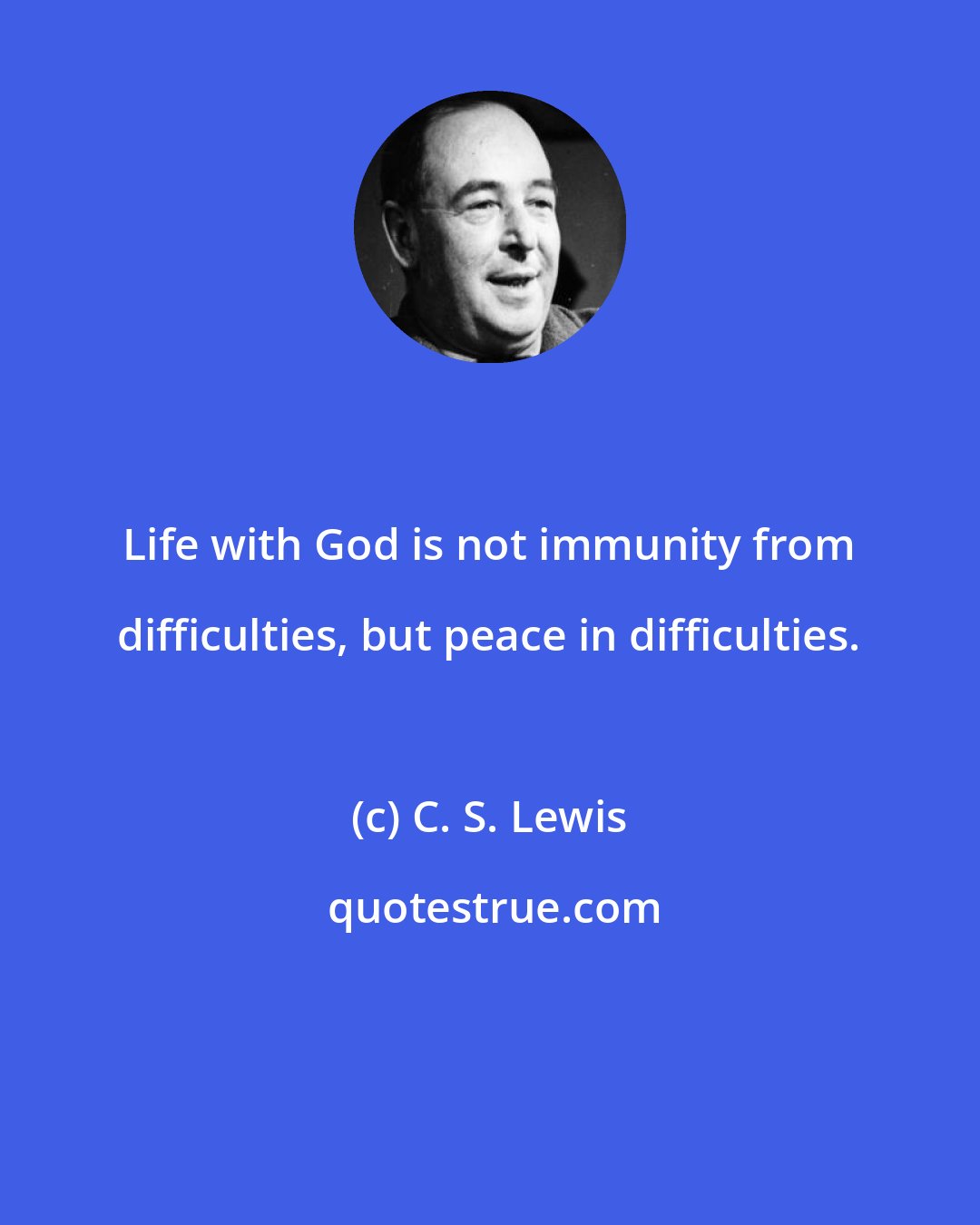 C. S. Lewis: Life with God is not immunity from difficulties, but peace in difficulties.