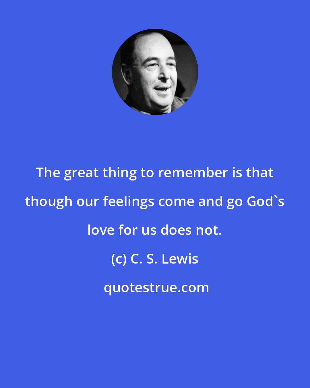 C. S. Lewis: The great thing to remember is that though our feelings come and go God's love for us does not.