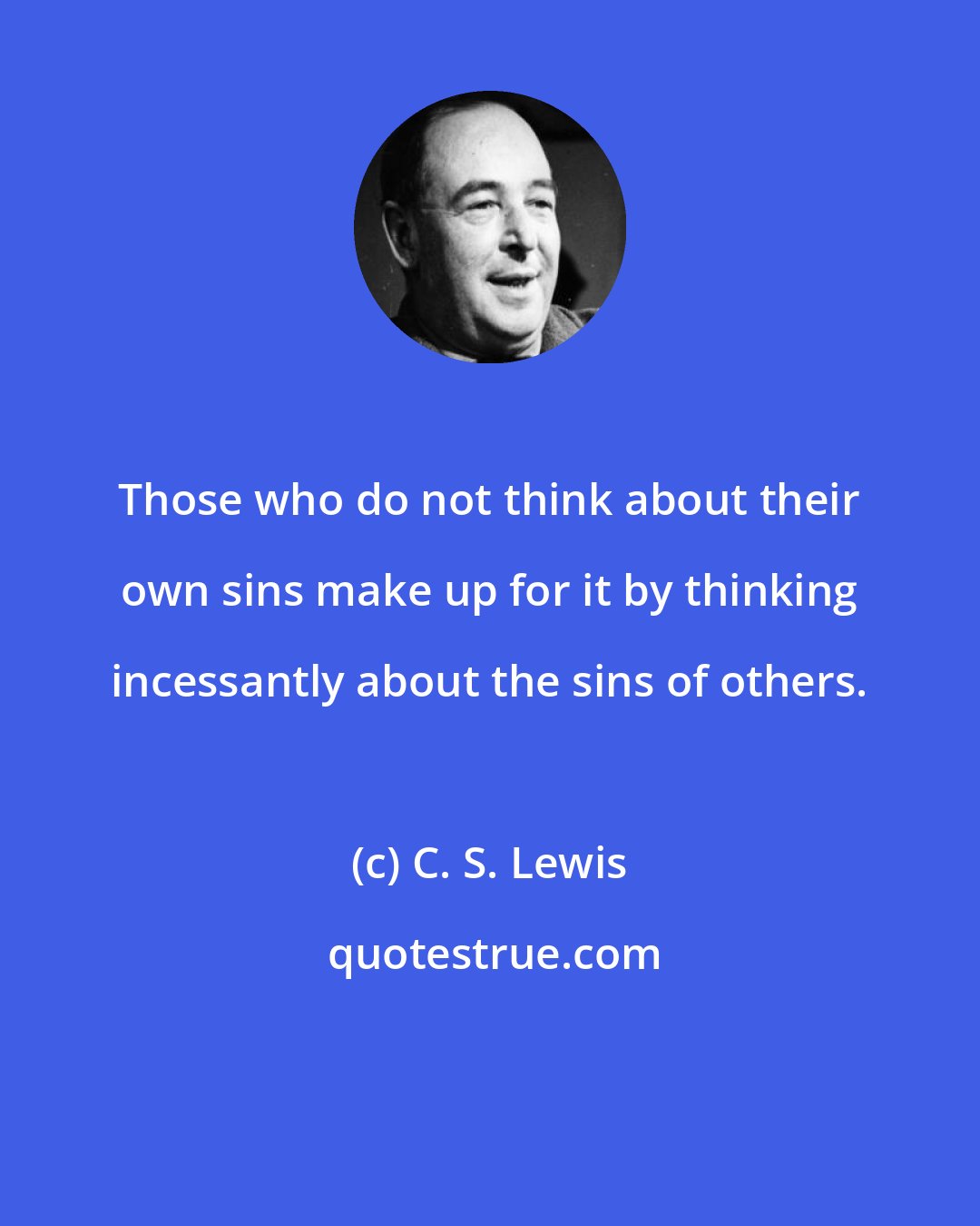 C. S. Lewis: Those who do not think about their own sins make up for it by thinking incessantly about the sins of others.