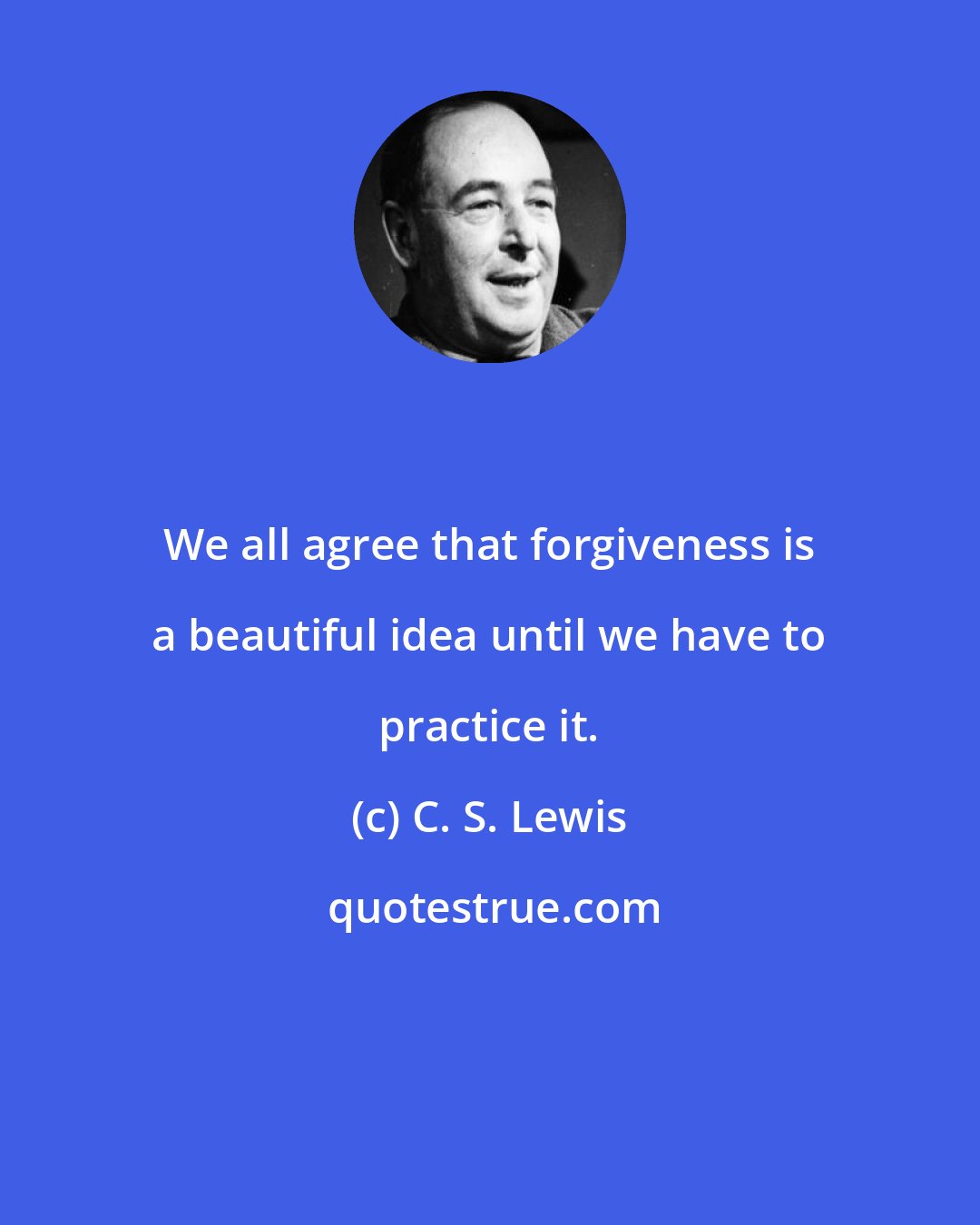 C. S. Lewis: We all agree that forgiveness is a beautiful idea until we have to practice it.