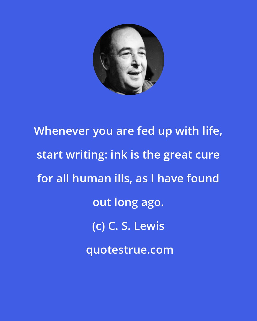 C. S. Lewis: Whenever you are fed up with life, start writing: ink is the great cure for all human ills, as I have found out long ago.