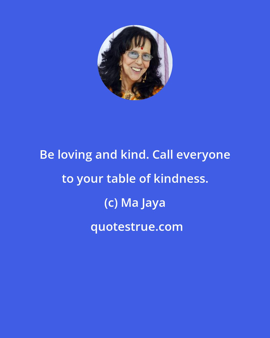 Ma Jaya: Be loving and kind. Call everyone to your table of kindness.