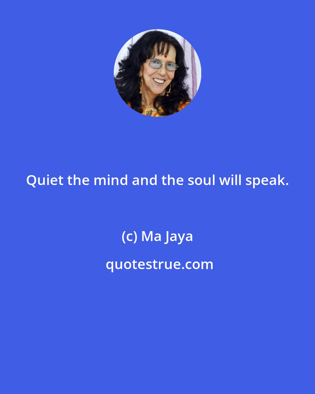 Ma Jaya: Quiet the mind and the soul will speak.