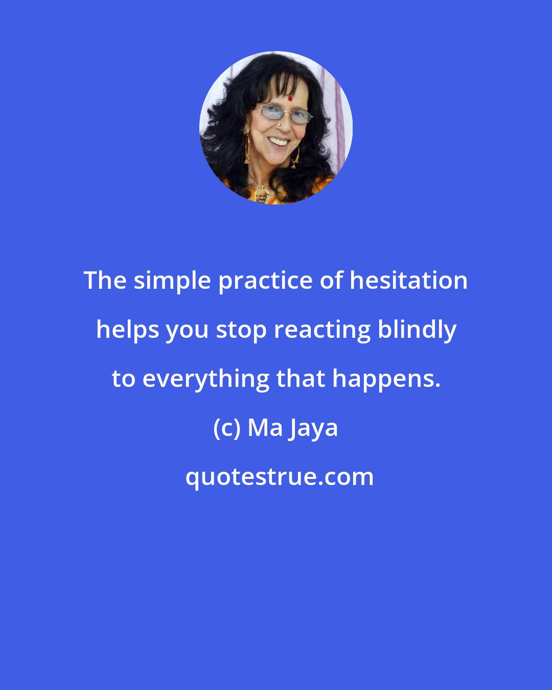 Ma Jaya: The simple practice of hesitation helps you stop reacting blindly to everything that happens.