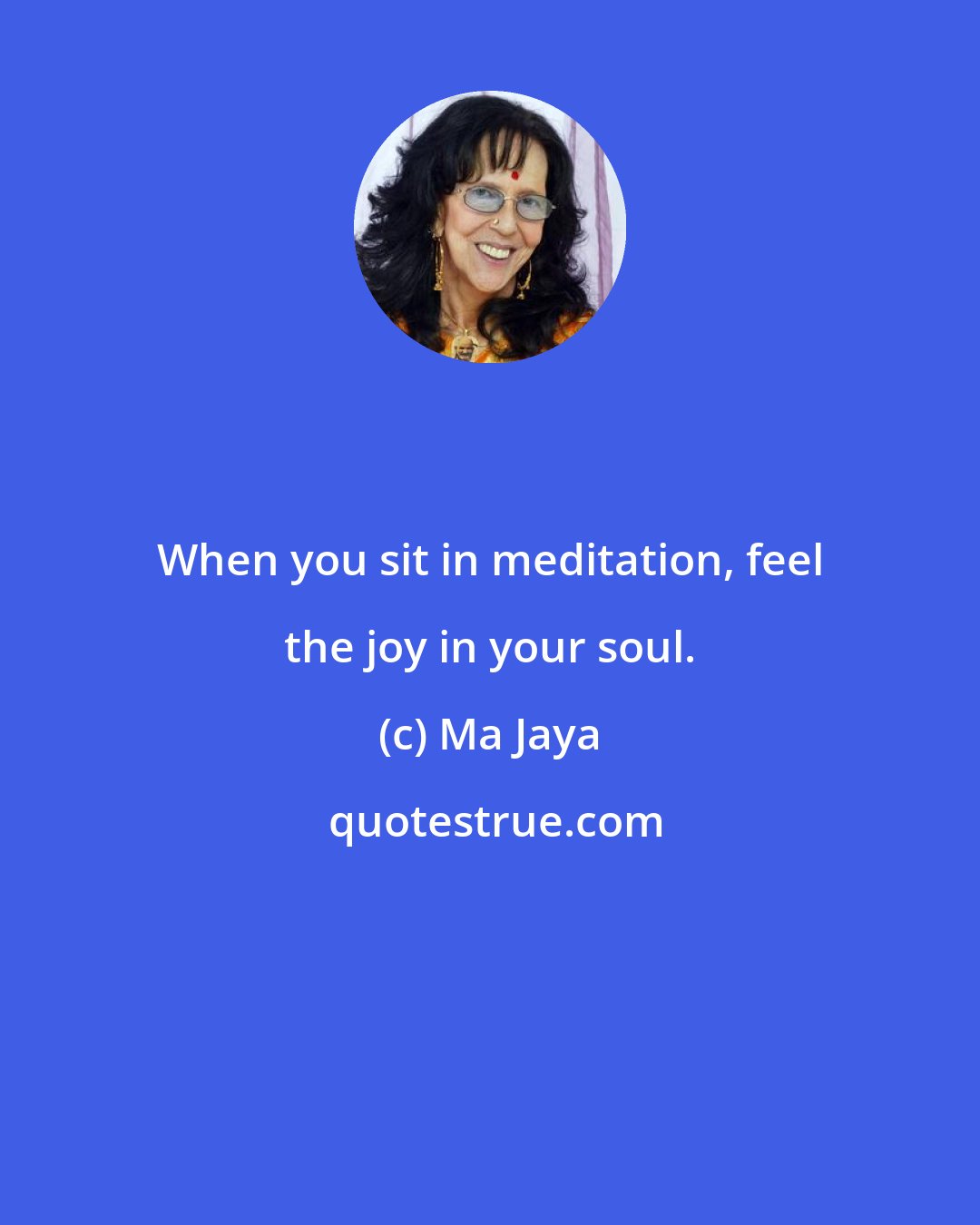 Ma Jaya: When you sit in meditation, feel the joy in your soul.