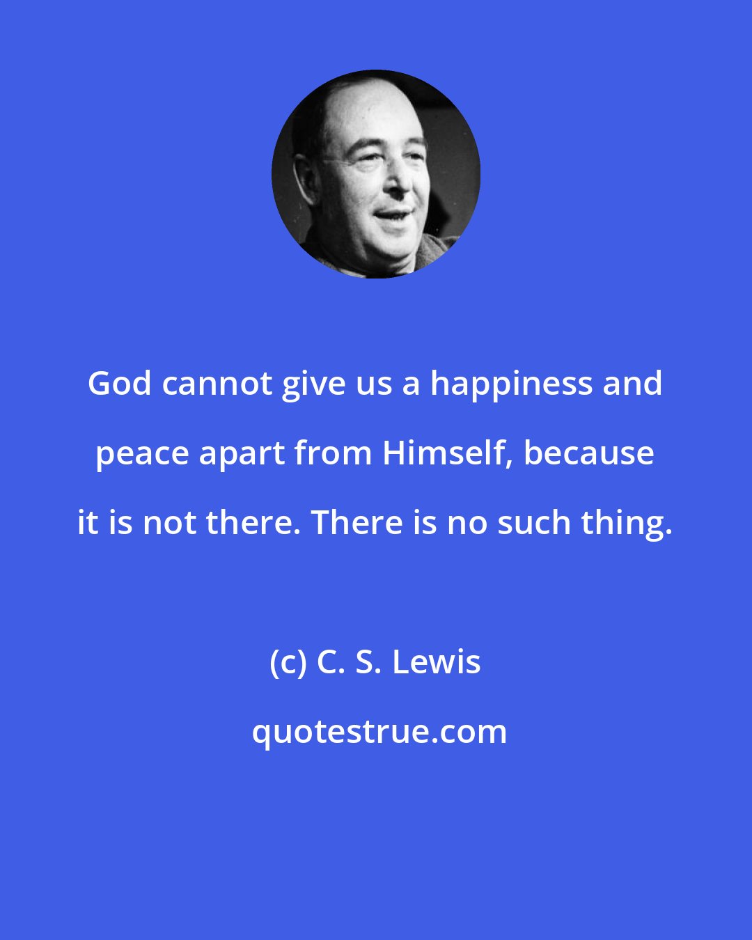 C. S. Lewis: God cannot give us a happiness and peace apart from Himself, because it is not there. There is no such thing.