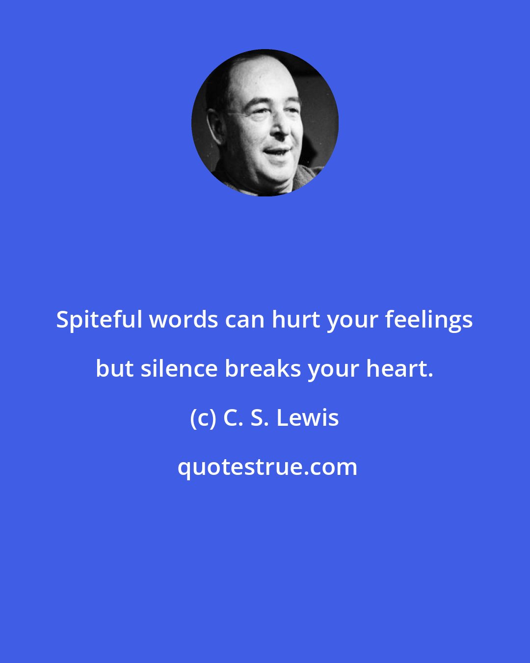 C. S. Lewis: Spiteful words can hurt your feelings but silence breaks your heart.