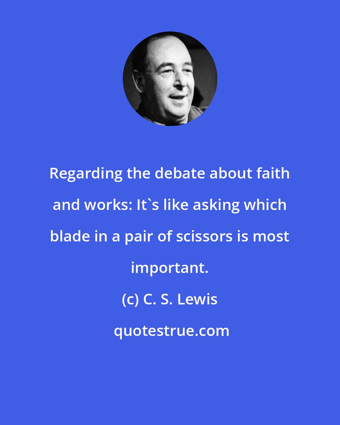 C. S. Lewis: Regarding the debate about faith and works: It's like asking which blade in a pair of scissors is most important.