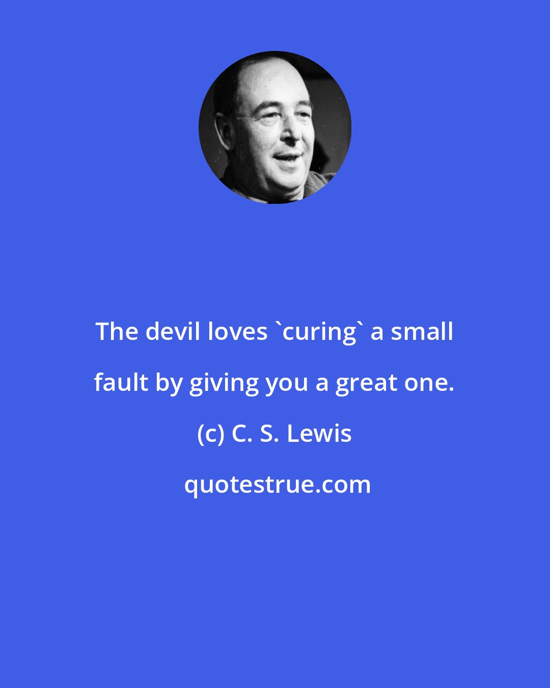 C. S. Lewis: The devil loves 'curing' a small fault by giving you a great one.