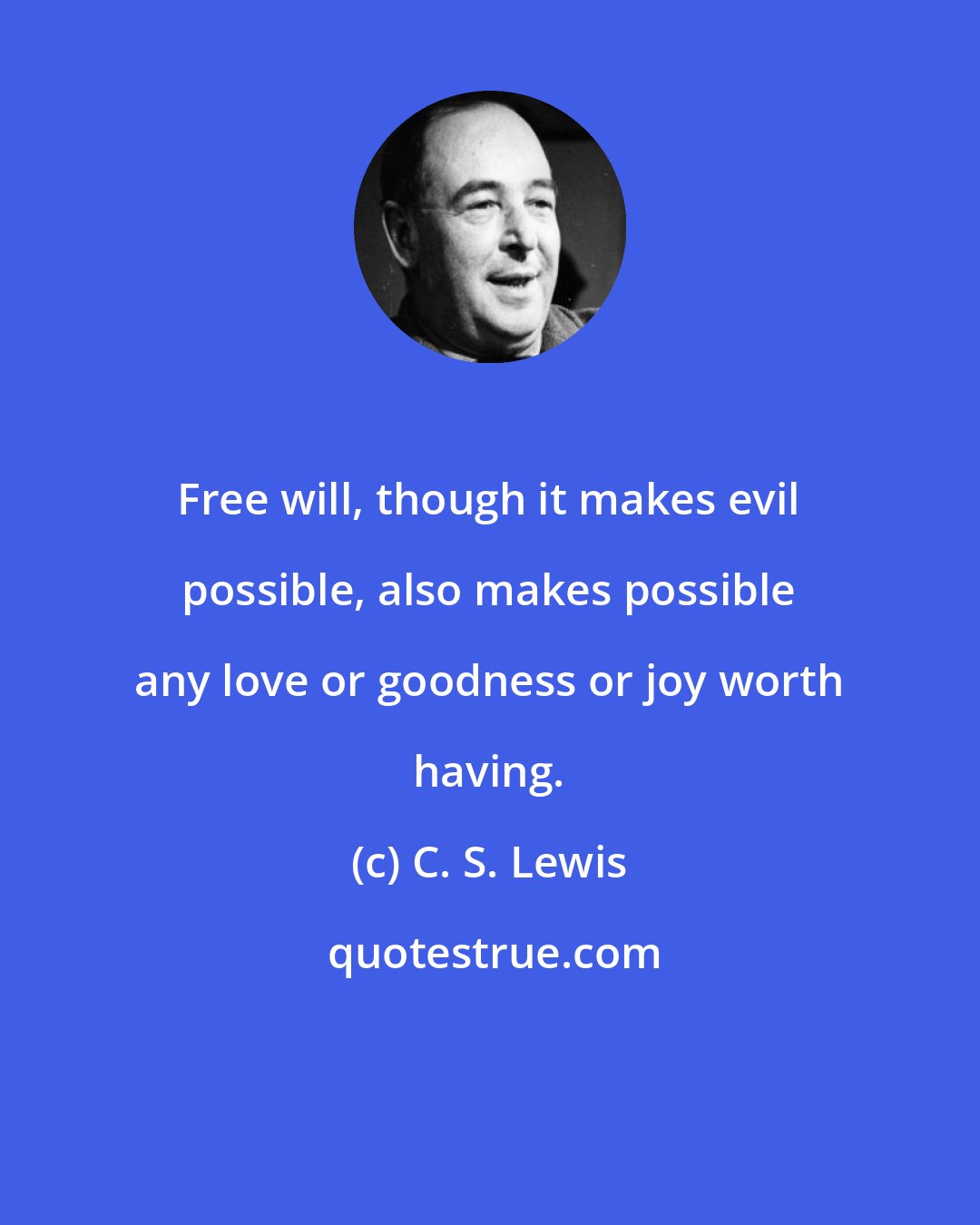 C. S. Lewis: Free will, though it makes evil possible, also makes possible any love or goodness or joy worth having.