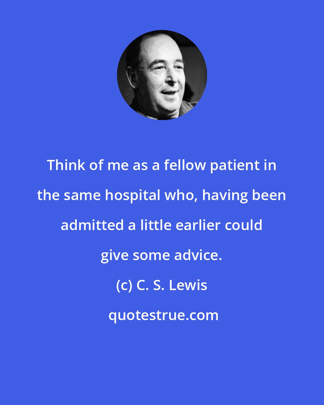 C. S. Lewis: Think of me as a fellow patient in the same hospital who, having been admitted a little earlier could give some advice.