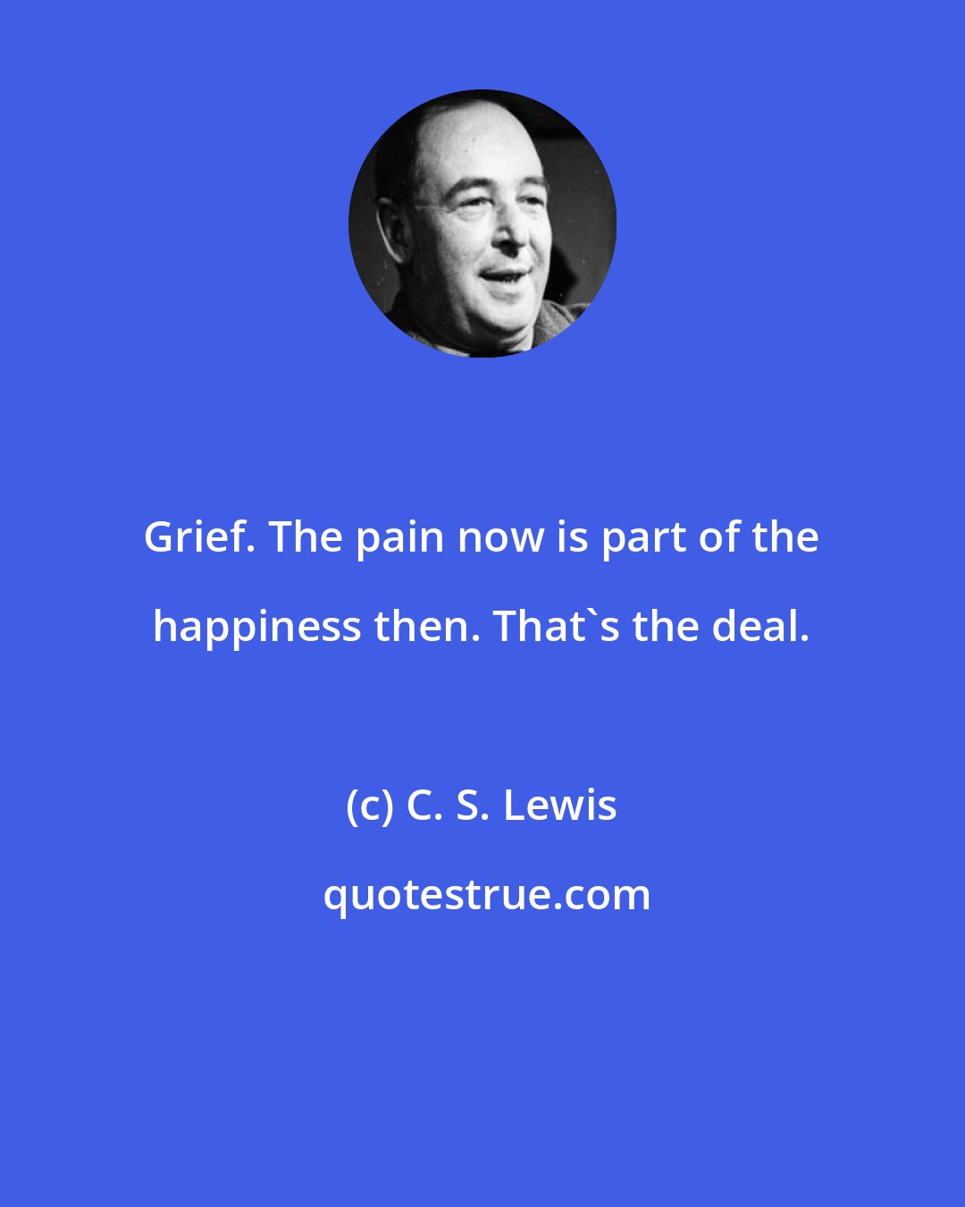 C. S. Lewis: Grief. The pain now is part of the happiness then. That's the deal.