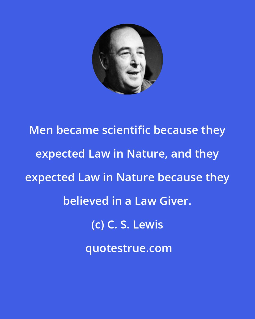 C. S. Lewis: Men became scientific because they expected Law in Nature, and they expected Law in Nature because they believed in a Law Giver.