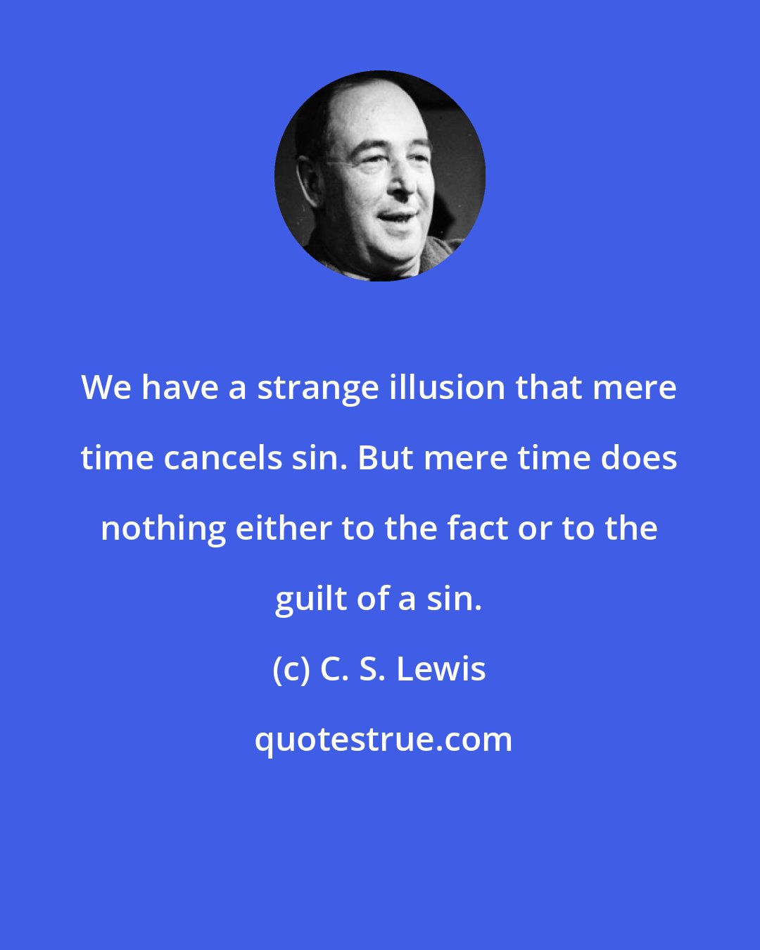 C. S. Lewis: We have a strange illusion that mere time cancels sin. But mere time does nothing either to the fact or to the guilt of a sin.