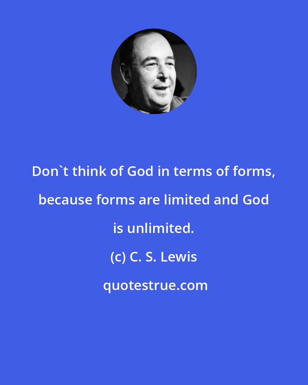 C. S. Lewis: Don't think of God in terms of forms, because forms are limited and God is unlimited.