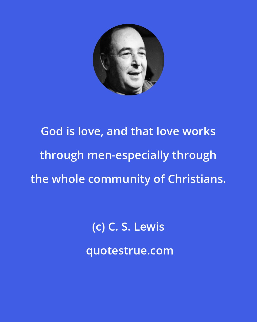 C. S. Lewis: God is love, and that love works through men-especially through the whole community of Christians.