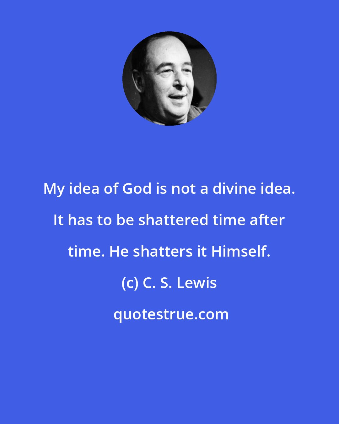 C. S. Lewis: My idea of God is not a divine idea. It has to be shattered time after time. He shatters it Himself.