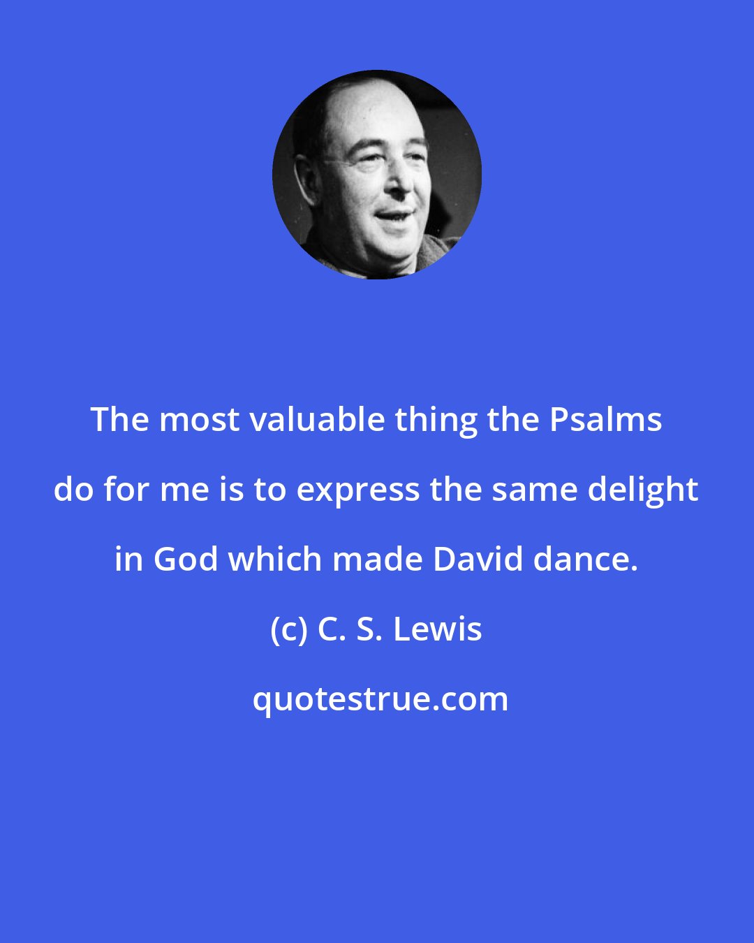 C. S. Lewis: The most valuable thing the Psalms do for me is to express the same delight in God which made David dance.