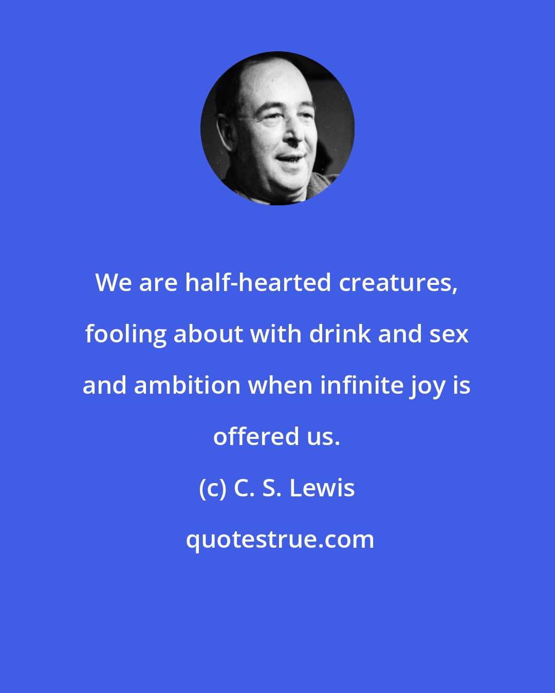 C. S. Lewis: We are half-hearted creatures, fooling about with drink and sex and ambition when infinite joy is offered us.