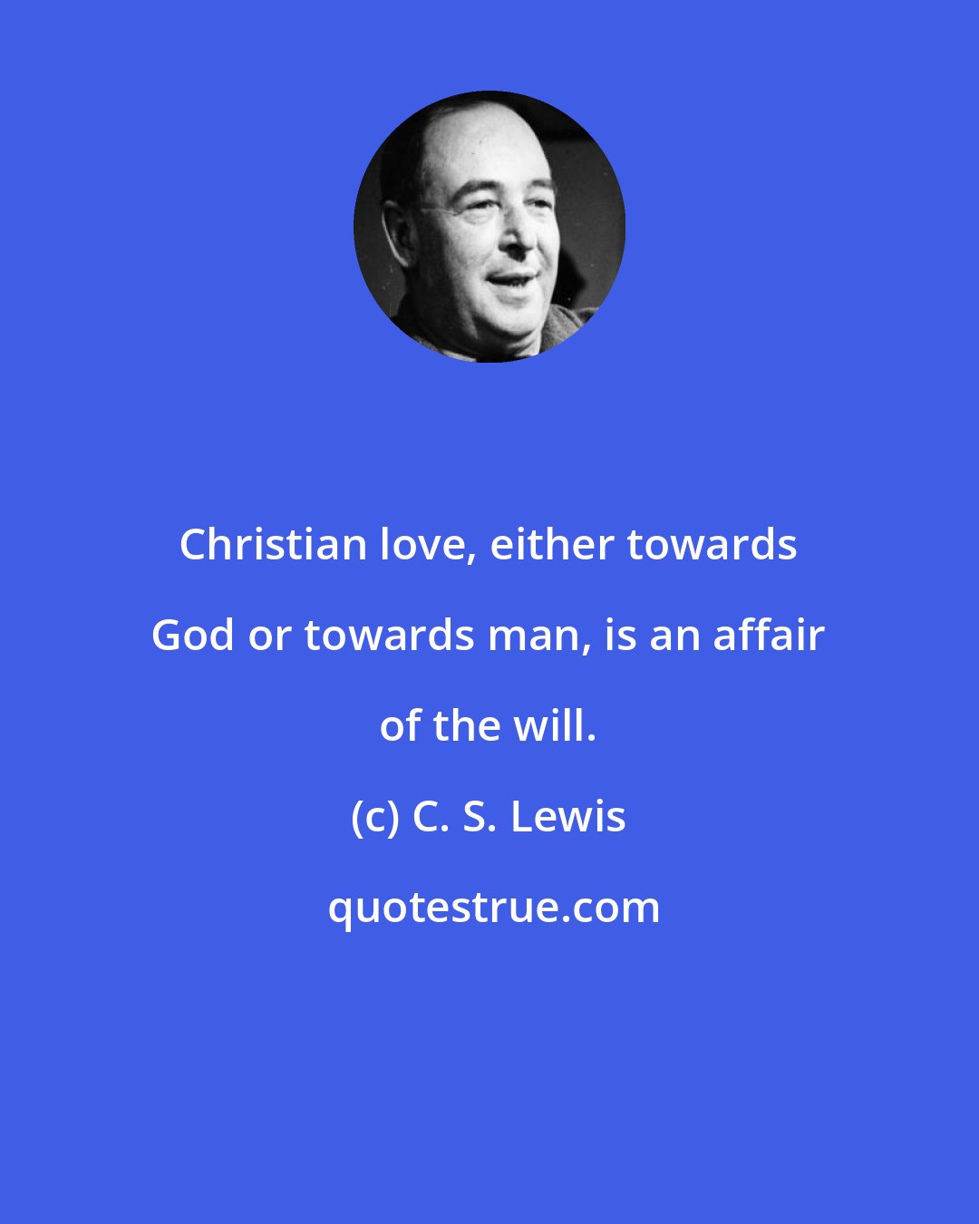 C. S. Lewis: Christian love, either towards God or towards man, is an affair of the will.