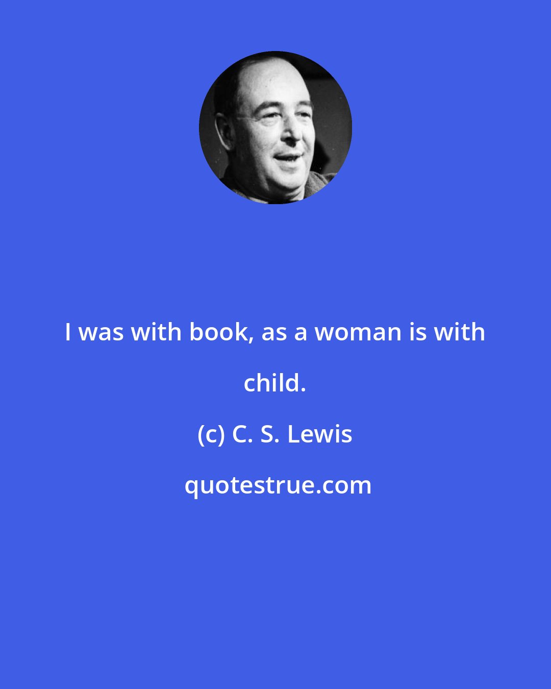 C. S. Lewis: I was with book, as a woman is with child.