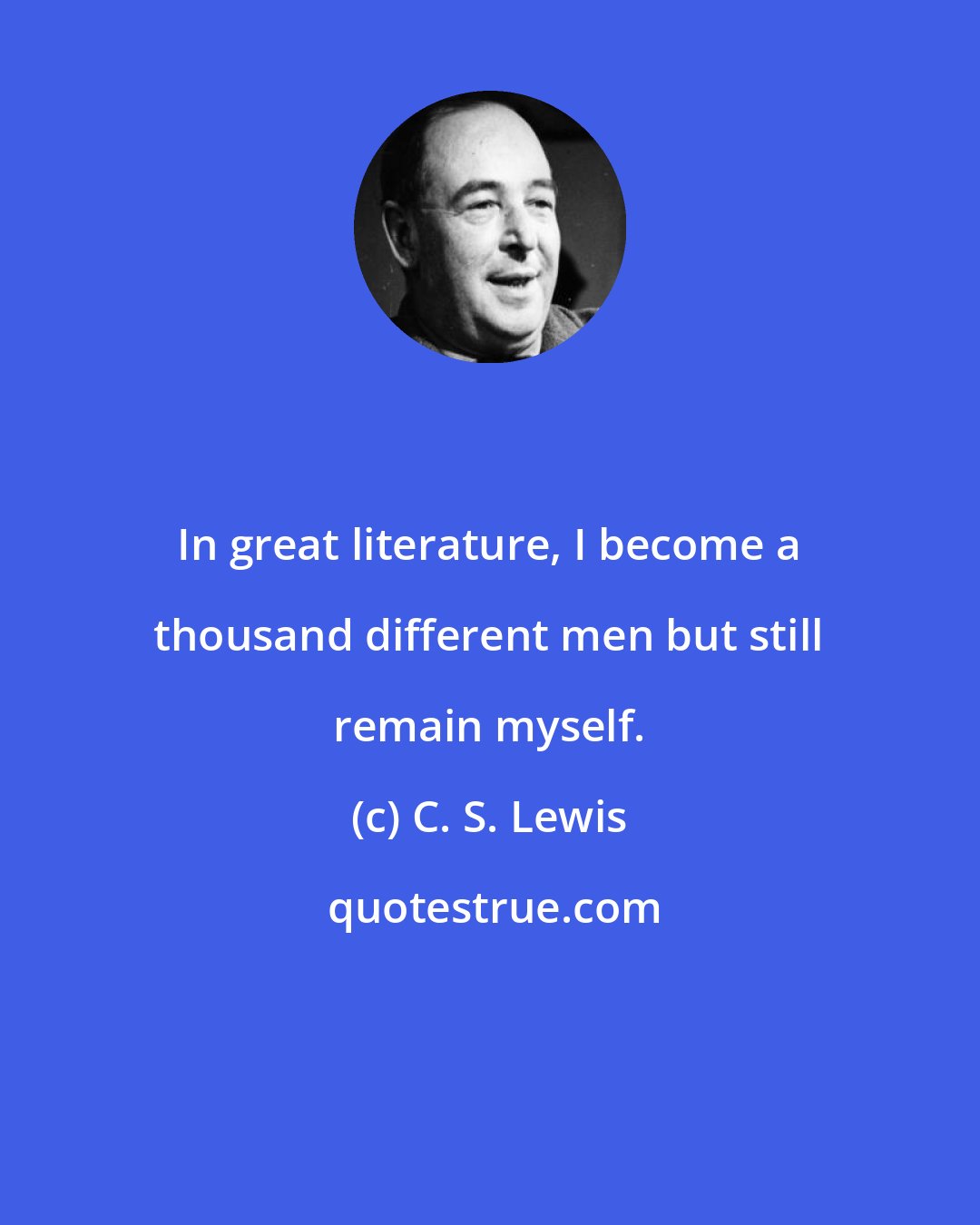 C. S. Lewis: In great literature, I become a thousand different men but still remain myself.