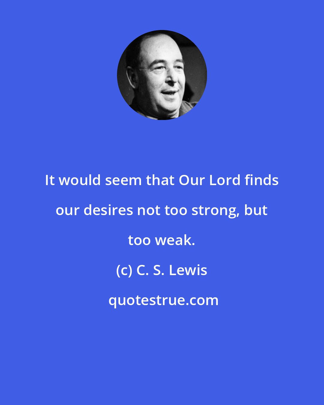 C. S. Lewis: It would seem that Our Lord finds our desires not too strong, but too weak.