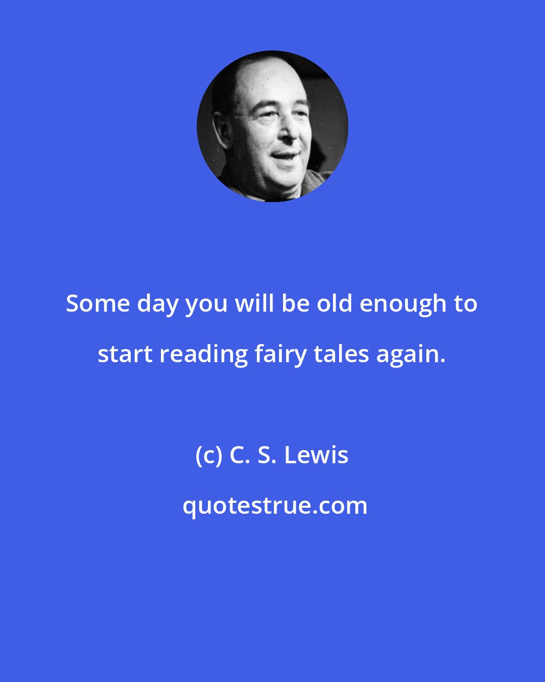 C. S. Lewis: Some day you will be old enough to start reading fairy tales again.