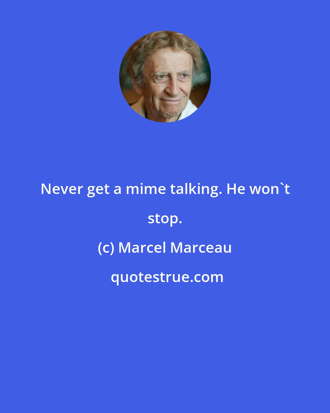 Marcel Marceau: Never get a mime talking. He won't stop.