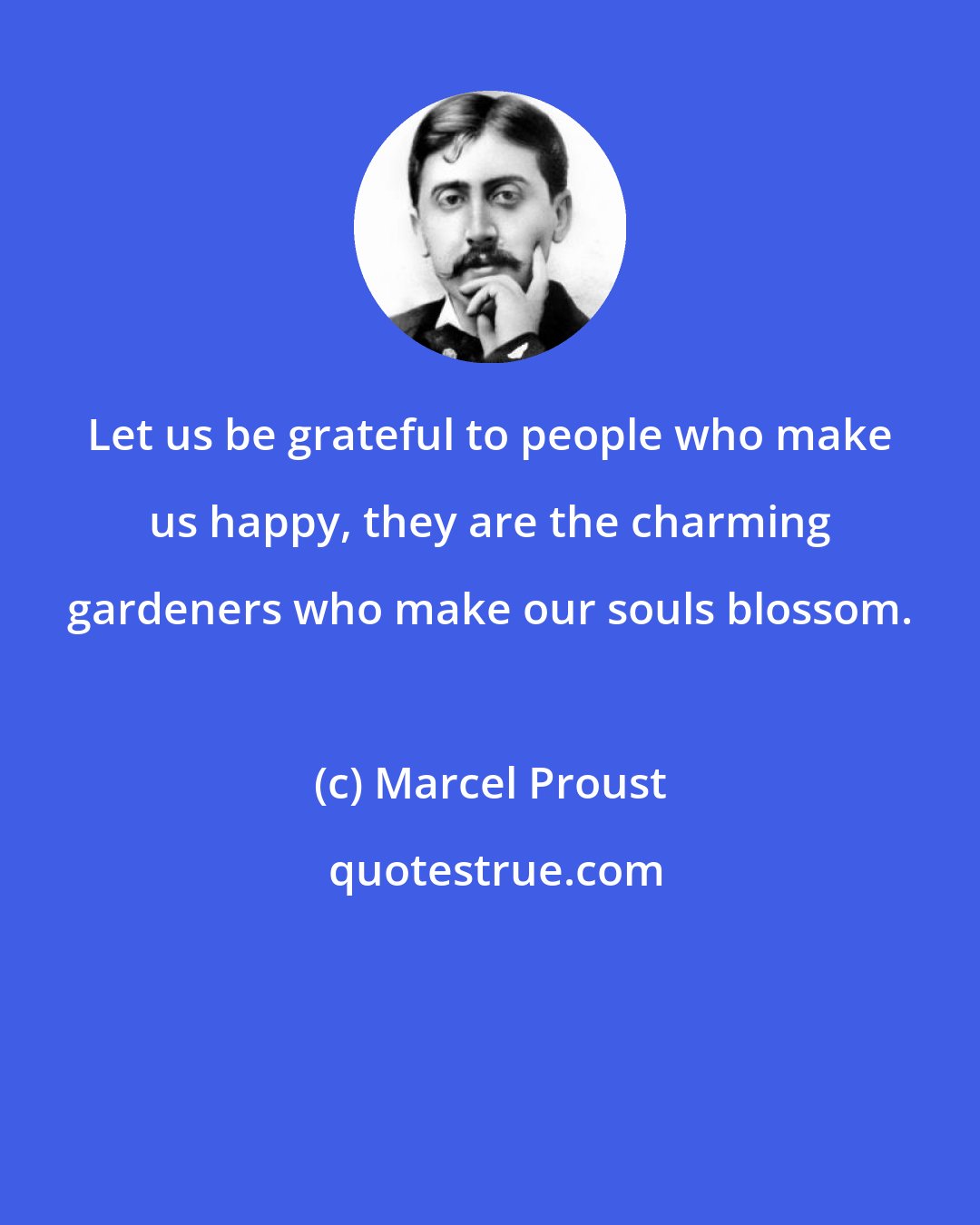 Marcel Proust: Let us be grateful to people who make us happy, they are the charming gardeners who make our souls blossom.