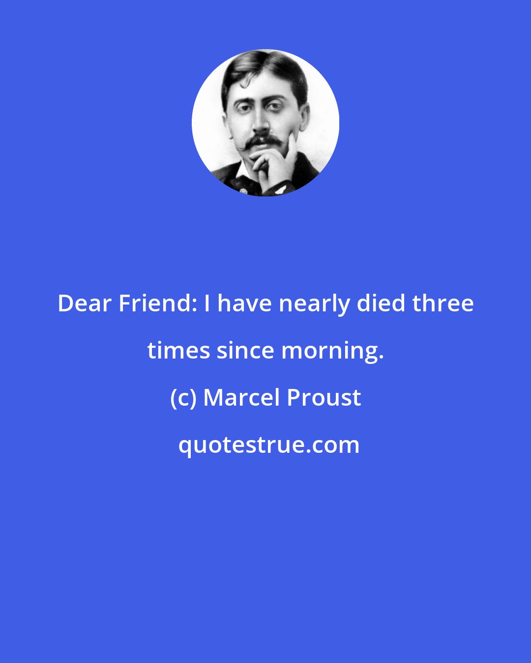 Marcel Proust: Dear Friend: I have nearly died three times since morning.