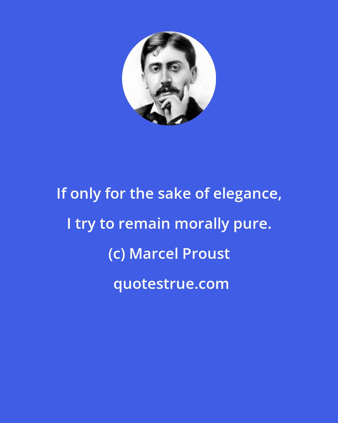 Marcel Proust: If only for the sake of elegance, I try to remain morally pure.
