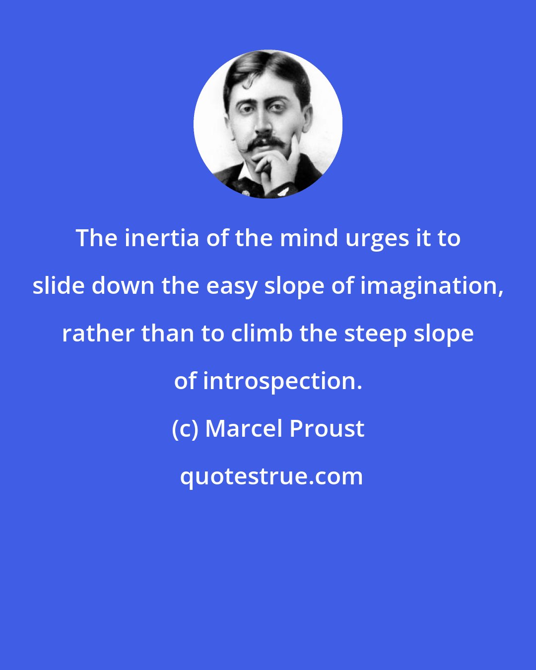 Marcel Proust: The inertia of the mind urges it to slide down the easy slope of imagination, rather than to climb the steep slope of introspection.