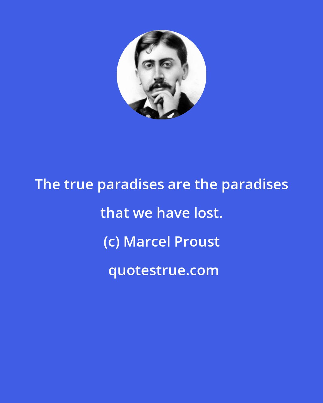 Marcel Proust: The true paradises are the paradises that we have lost.