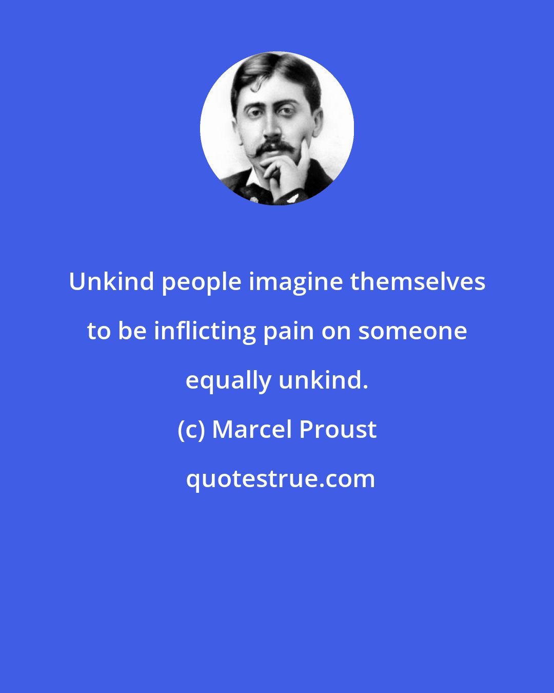 Marcel Proust: Unkind people imagine themselves to be inflicting pain on someone equally unkind.