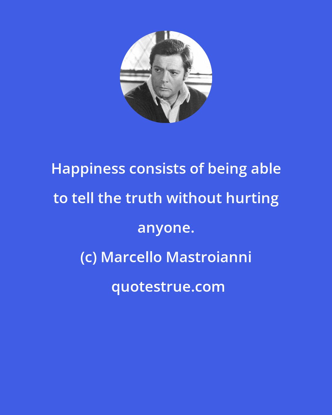 Marcello Mastroianni: Happiness consists of being able to tell the truth without hurting anyone.